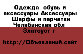 Одежда, обувь и аксессуары Аксессуары - Шарфы и перчатки. Челябинская обл.,Златоуст г.